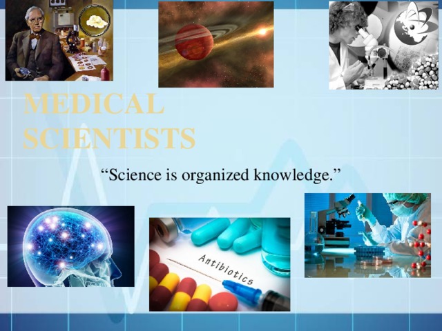 Medical  scientists “ Science is organized knowledge.” 