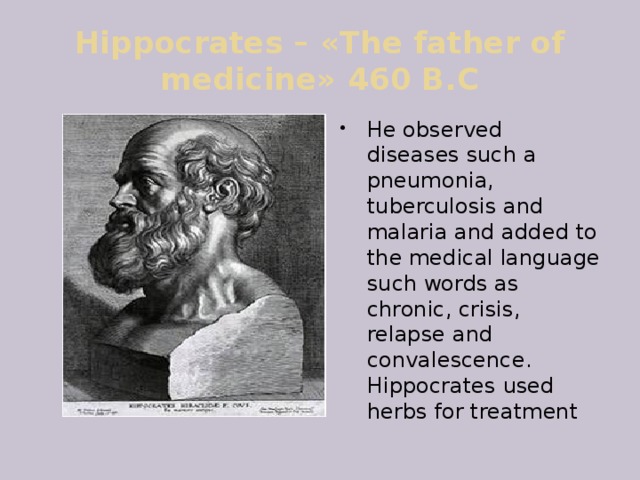 Hippocrates – «The father of medicine» 460 B.C He observed diseases such a pneumonia, tuberculosis and malaria and added to the medical language such words as chronic, crisis, relapse and convalescence. Hippocrates used herbs for treatment 