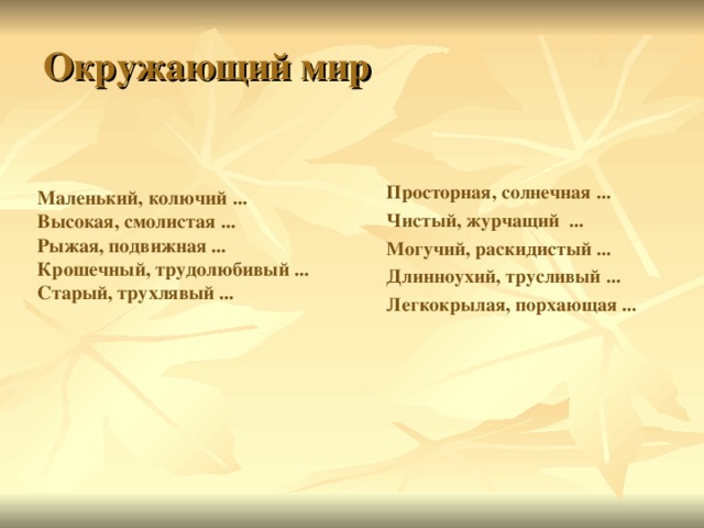 Окружающий мир Просторная, солнечная ... Чистый, журчащий ... Могучий, раскидистый ... Длинноухий, трусливый ... Легкокрылая, порхающая ...  Маленький, колючий ... Высокая, смолистая ...  Рыжая, подвижная ... Крошечный, трудолюбивый ... Старый, трухлявый ... 