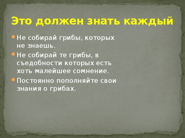 Это должен знать каждый Не собирай грибы, которых не знаешь. Не собирай те грибы, в съедобности которых есть хоть малейшее сомнение. Постоянно пополняйте свои знания о грибах. 