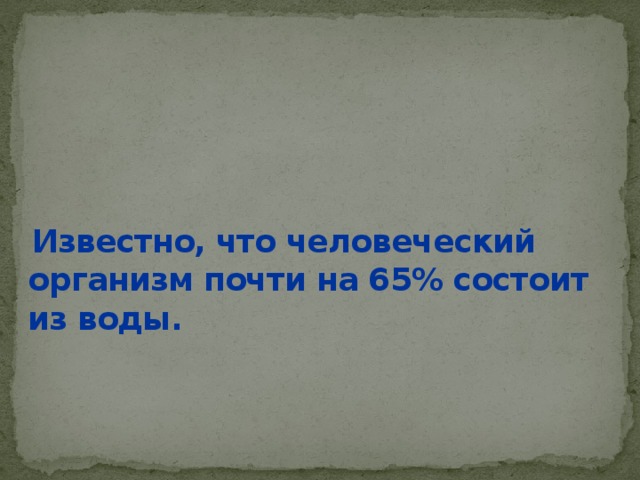  Известно, что человеческий организм почти на 65% состоит из воды. 
