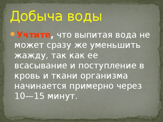 Добыча воды Учтите , что выпитая вода не может сразу же уменьшить жажду, так как ее всасывание и поступление в кровь и ткани организма начинается примерно через 10—15 минут. 