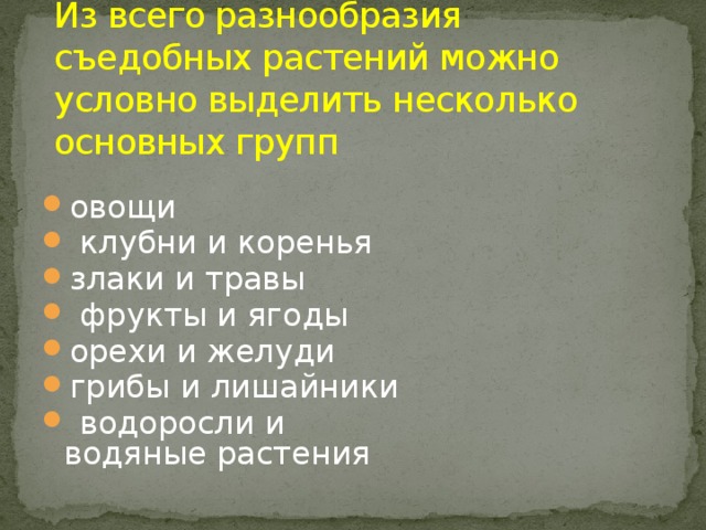 Из всего разнообразия съедобных растений можно условно выделить несколько основных групп овощи  клубни и коренья злаки и травы  фрукты и ягоды орехи и желуди грибы и лишайники  водоросли и водяные растения    