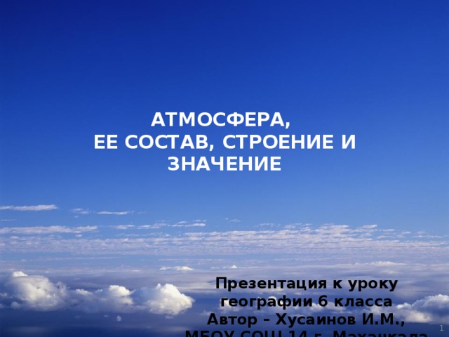 АТМОСФЕРА,  ЕЕ СОСТАВ, СТРОЕНИЕ И ЗНАЧЕНИЕ Презентация к уроку географии 6 класса Автор – Хусаинов И.М., МБОУ СОШ 14 г. Махачкала  