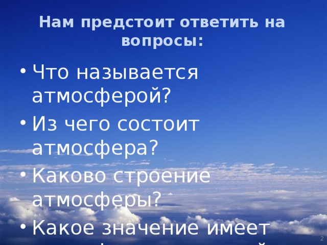 Нам предстоит ответить на вопросы: Что называется атмосферой? Из чего состоит атмосфера? Каково строение атмосферы? Какое значение имеет атмосфера для нашей планеты?  