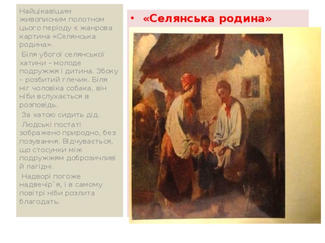 Найцікавішим живописним полотном цього періоду є жанрова картина «Селянська родина».  Біля убогої селянської хатини – молоде подружжя і дитина. Збоку – розбитий глечик. Біля ніг чоловіка собака, він ніби вслухається в розповідь.  За хатою сидить дід.  Людські постаті зображено природно, без позування. Відчувається, що стосунки між подружжям доброзичливі й лагідні.  Надворі погоже надвечір`я, і в самому повітрі ніби розлита благодать. «Селянська родина» 