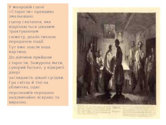 У жанровій сцені «Старости» правдиво змальовано сцену сватання, яка відрізняється цікавим трактуванням сюжету, реалістичною передачею події. Тут вже зовсім інша картина. До дівчини прийшли старости. Зажурена мати, суворий батько, у відкриті двері заглядають цікаві сусідки. Гра світла й тіні на обличчях, одяг персонажів передано надзвичайно яскраво та виразно. 