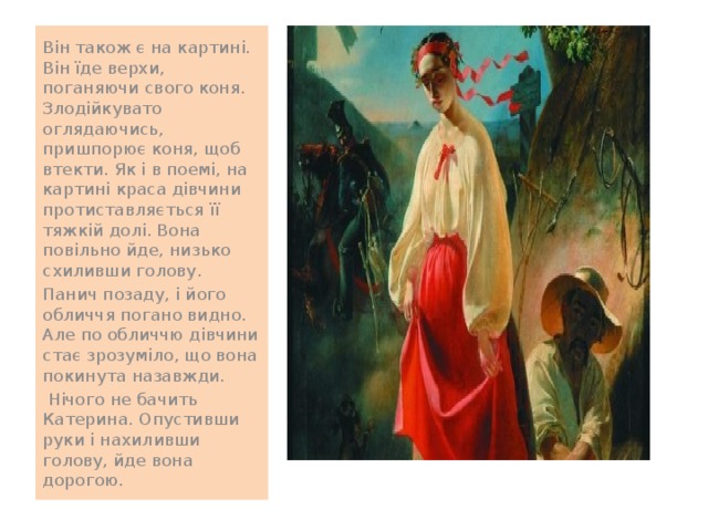 Він також є на картині. Він їде верхи, поганяючи свого коня. Злодійкувато оглядаючись, пришпорює коня, щоб втекти. Як і в поемі, на картині краса дівчини протиставляється її тяжкій долі. Вона повільно йде, низько схиливши голову. Панич позаду, і його обличчя погано видно. Але по обличчю дівчини стає зрозуміло, що вона покинута назавжди.  Нічого не бачить Катерина. Опустивши руки і нахиливши голову, йде вона дорогою. 