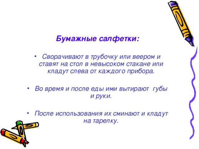 Бумажные салфетки:  Сворачивают в трубочку или веером и ставят на стол в невысоком стакане или кладут слева от каждого прибора.  Во время и после еды ими вытирают губы и руки.  После использования их сминают и кладут на тарелку. 