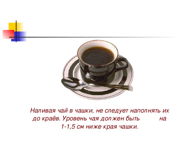  Наливая чай в чашки, не следует наполнять их до краёв. Уровень чая должен быть на 1-1,5 см ниже края чашки. 