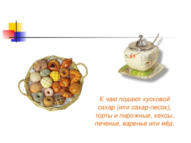  К чаю подают кусковой сахар (или сахар-песок), торты и пирожные, кексы, печенье, варенье или мёд. 