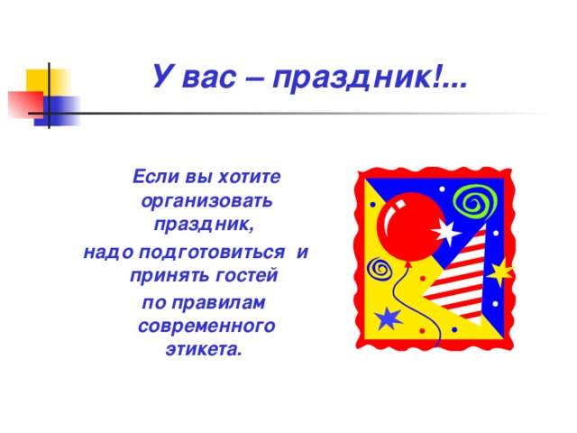 У вас – праздник!...  Если вы хотите организовать праздник, надо подготовиться и принять гостей  по правилам современного этикета. 