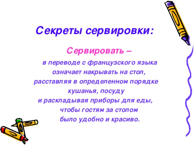 Секреты сервировки:  Сервировать –   в переводе с французского языка  означает накрывать на стол, расставляя в определенном порядке  кушанья, посуду и раскладывая приборы для еды,  чтобы гостям за столом  было удобно и красиво. 