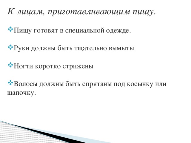 К лицам, приготавливающим пищу . Пищу готовят в специальной одежде. Руки должны быть тщательно вымыты Ногти коротко стрижены Волосы должны быть спрятаны под косынку или шапочку. 