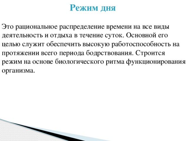 Режим дня  Это рациональное распределение времени на все виды деятельность и отдыха в течение суток. Основной его целью служит обеспечить высокую работоспособность на протяжении всего периода бодрствования. Строится режим на основе биологического ритма функционирования организма . 