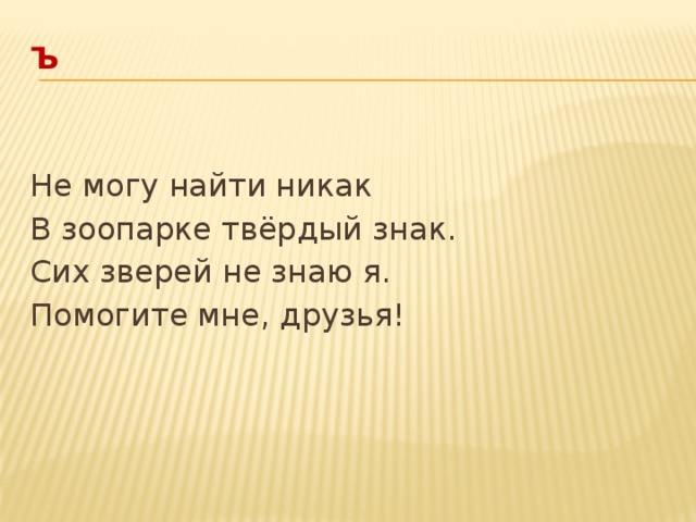 Ъ     Не могу найти никак В зоопарке твёрдый знак. Сих зверей не знаю я. Помогите мне, друзья! 