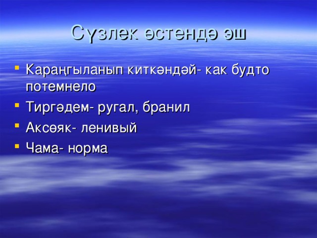 Сүзлек өстендә эш Караңгыланып киткәндәй- как будто потемнело Тиргәдем- ругал, бранил Аксөяк- ленивый Чама- норма 