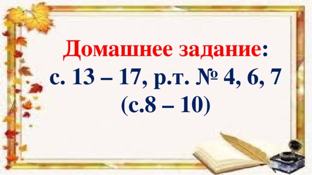 Домашнее задание : с. 13 – 17, р.т. № 4, 6, 7 (с.8 – 10)