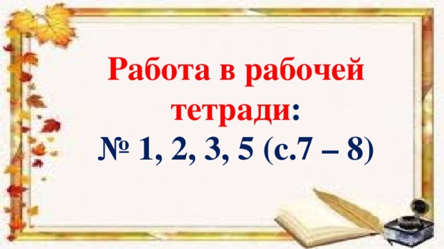 Работа в рабочей тетради : № 1, 2, 3, 5 (с.7 – 8)