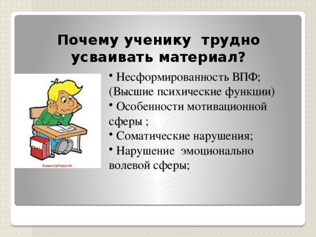 Почему ученику трудно усваивать материал?  Несформированность ВПФ; (Высшие психические функции)  Особенности мотивационной сферы ;  Соматические нарушения;  Нарушение эмоционально волевой сферы; 