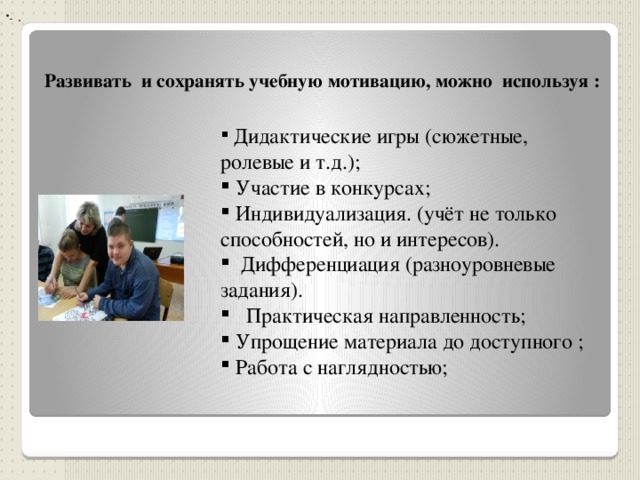 -   .  Развивать и сохранять учебную мотивацию, можно используя :  Дидактические игры (сюжетные, ролевые и т.д.);   Участие в конкурсах;  Индивидуализация. (учёт не только способностей, но и интересов).   Дифференциация (разноуровневые задания).   Практическая направленность;  Упрощение материала до доступного ;  Работа с наглядностью; 