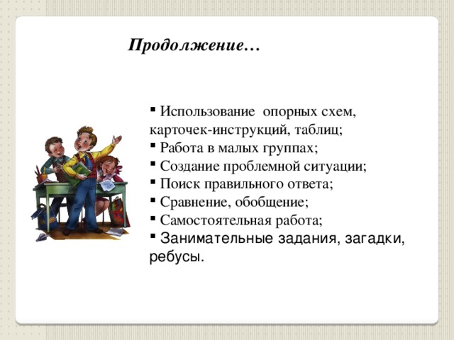 Продолжение…  Использование опорных схем, карточек-инструкций, таблиц;  Работа в малых группах;  Создание проблемной ситуации;  Поиск правильного ответа;  Сравнение, обобщение;  Самостоятельная работа;  Занимательные задания, загадки, ребусы. 