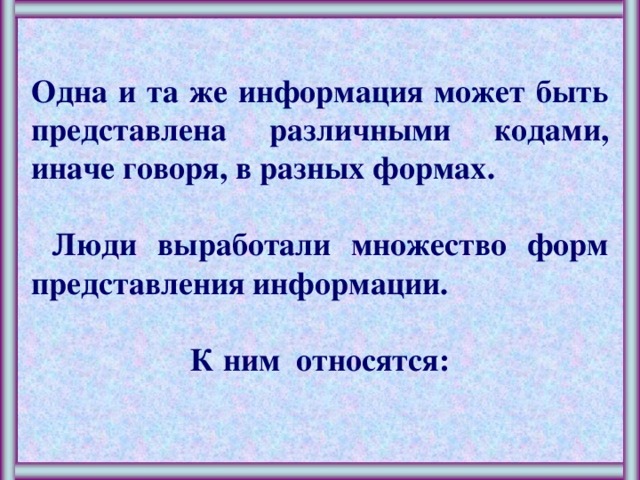  Одна и та же информация может быть представлена различными кодами, иначе говоря, в разных формах.   Люди выработали множество форм представления информации.  К ним относятся: 