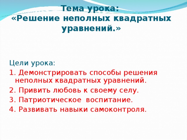 Тема урока:  «Решение неполных квадратных уравнений.» Цели урока: 1. Демонстрировать способы решения неполных квадратных уравнений. 2. Привить любовь к своему селу. 3. Патриотическое воспитание. 4. Развивать навыки самоконтроля. 