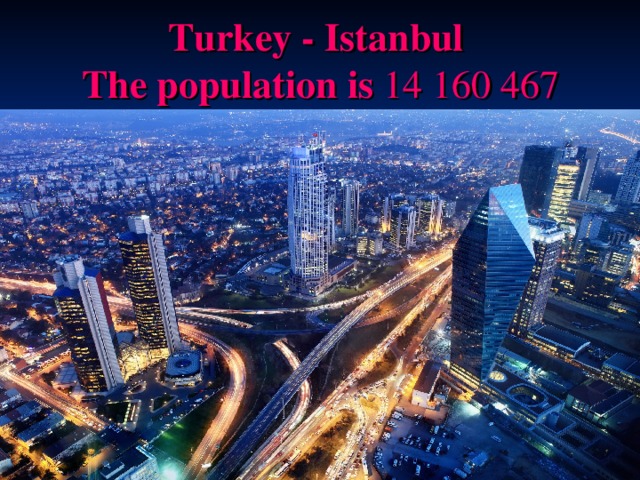  Turkey - Istanbul  T he population is 14 160 467    