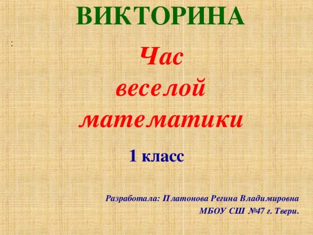  ВИКТОРИНА   : Час  веселой математики      1 класс  Разработала: Платонова Регина Владимировна МБОУ СШ №47 г. Твери. 
