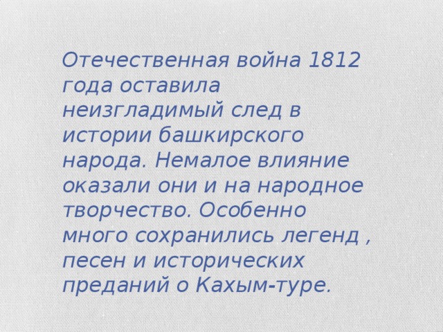 Отечественная война 1812 года оставила неизгладимый след в истории башкирского народа. Немалое влияние оказали они и на народное творчество. Особенно много сохранились легенд , песен и исторических преданий о Кахым-туре.