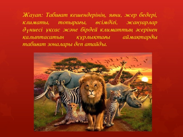 Жауап: Табиғат кешендерінің, яғни, жер бедері, климаты, топырағы, өсімдігі, жануарлар дүниесі ұқсас және бірдей климаттың әсерінен қалыптасатын құрлықтағы аймақтарды табиғат зоналары деп атайды. 