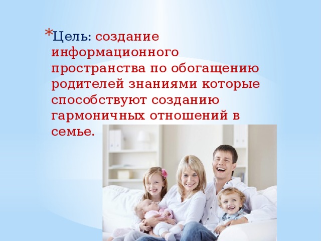 Цель:  создание информационного пространства по обогащению родителей знаниями которые способствуют созданию гармоничных отношений в семье. 