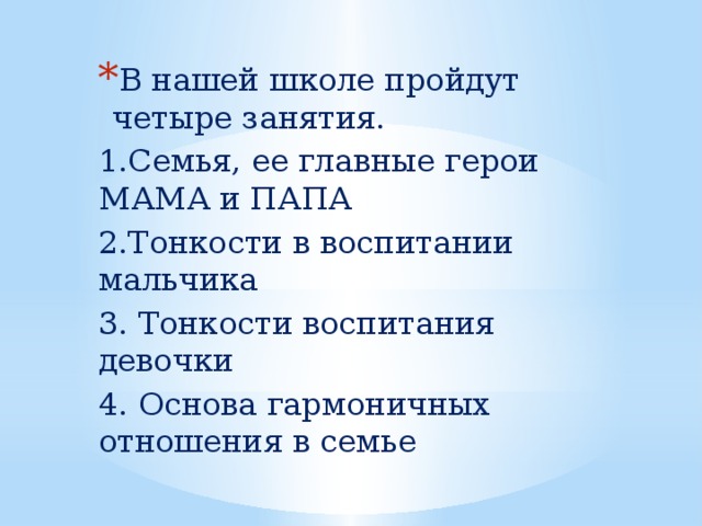 В нашей школе пройдут четыре занятия. 1.Семья, ее главные герои МАМА и ПАПА 2.Тонкости в воспитании мальчика 3. Тонкости воспитания девочки 4. Основа гармоничных отношения в семье  