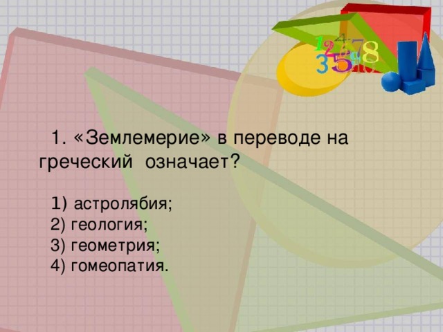 1.  « Землемерие » в переводе на греческий   означает?   астролябия;     геология;    геометрия;  гомеопатия. 