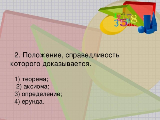 2.   Положение, справедливость которого доказывается. 1)   теорема;  2) аксиома; 3) определение; 4) ерунда. 