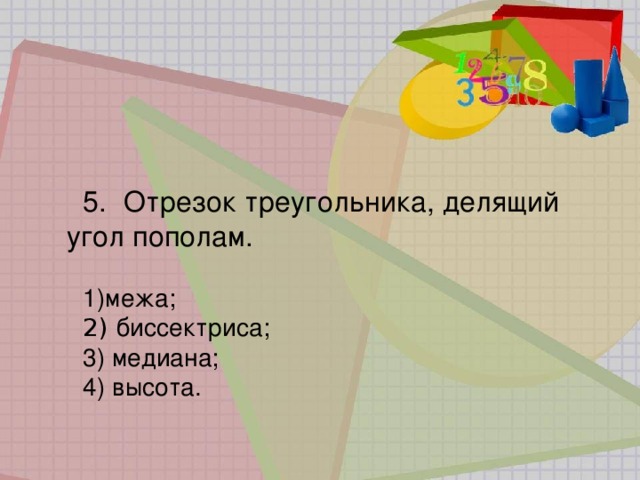 5.   Отрезок треугольника, делящий угол пополам. межа;   биссектриса;  медиана;  высота. 