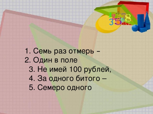 1. Семь раз отмерь –    2. Один в поле    3. Не имей 100 рублей,   4. За одного битого –  5. Семеро одного 