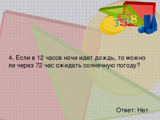 4.   Если в 12 часов ночи идет дождь, то можно ли через 72 час ожидать солнечную погоду? Ответ: Нет 