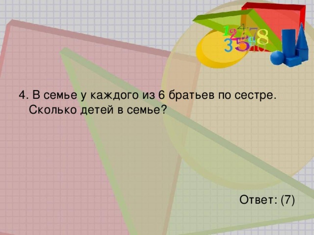 4. В семье у каждого из 6 братьев по сестре. Сколько детей в семье?  Ответ: (7) 