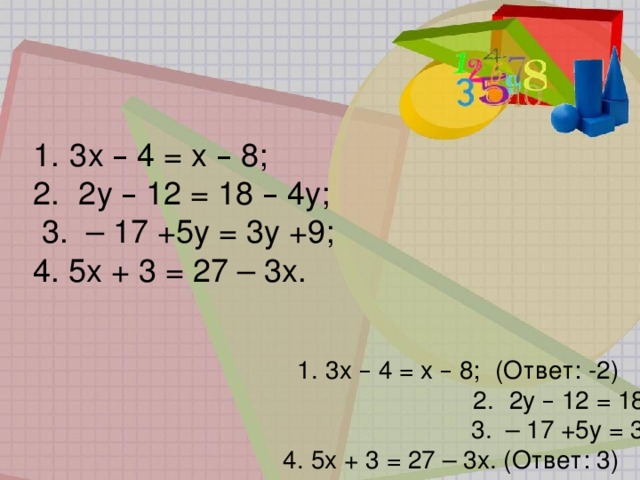 1.   3х – 4 = х – 8;    2.   2у – 12 = 18 – 4у;    3.  – 17 +5у = 3у +9; 4. 5х + 3 = 27 – 3х. 1.   3х – 4 = х – 8;   (Ответ: -2) 2.   2у – 12 = 18 – 4у;   (Ответ: 5)  3.  – 17 +5у = 3у +9; (Ответ: 13) 4. 5х + 3 = 27 – 3х. (Ответ: 3) 