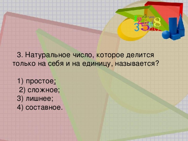 3. Натуральное число, которое делится только на себя и на единицу, называется? 1)   простое ;  2) сложное; 3) лишнее; 4) составное. 