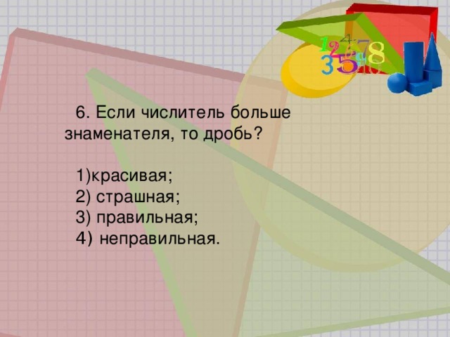 6. Если числитель больше знаменателя, то дробь? красивая;  страшная;  правильная;   неправильная. 