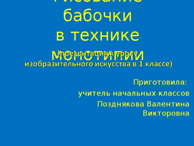 Рисование бабочки  в технике монотипии Приготовила: учитель начальных классов Позднякова Валентина Викторовна 