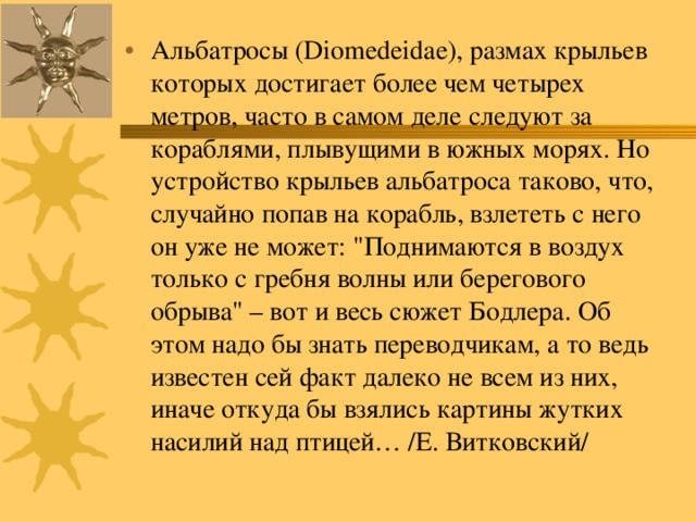 Альбатросы (Diomedeidae), размах крыльев которых достигает более чем четырех метров, часто в самом деле следуют за кораблями, плывущими в южных морях. Но устройство крыльев альбатроса таково, что, случайно попав на корабль, взлететь с него он уже не может: 