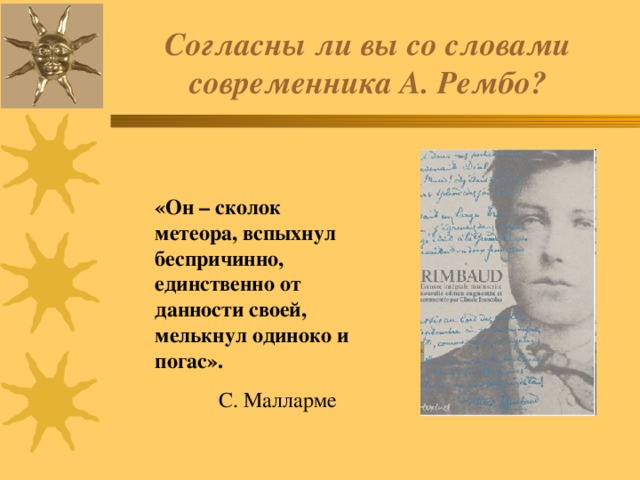 Согласны ли вы со словами современника А. Рембо? «Он – сколок метеора, вспыхнул беспричинно, единственно от данности своей, мелькнул одиноко и погас».  С. Малларме 