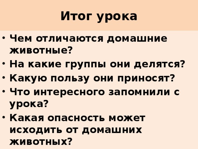Итог урока Чем отличаются домашние животные? На какие группы они делятся? Какую пользу они приносят? Что интересного запомнили с урока? Какая опасность может исходить от домашних животных? 