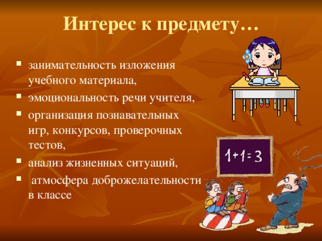 Интерес к предмету… занимательность изложения учебного материала, эмоциональность речи учителя, организация познавательных игр, конкурсов, проверочных тестов, анализ жизненных ситуаций,  атмосфера доброжелательности в классе 