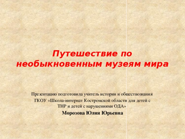 Путешествие по необыкновенным музеям мира Презентацию подготовила учитель истории и обществознания ГКОУ «Школа-интернат Костромской области для детей с ТНР и детей с нарушениями ОДА» Морозова Юлия Юрьевна 