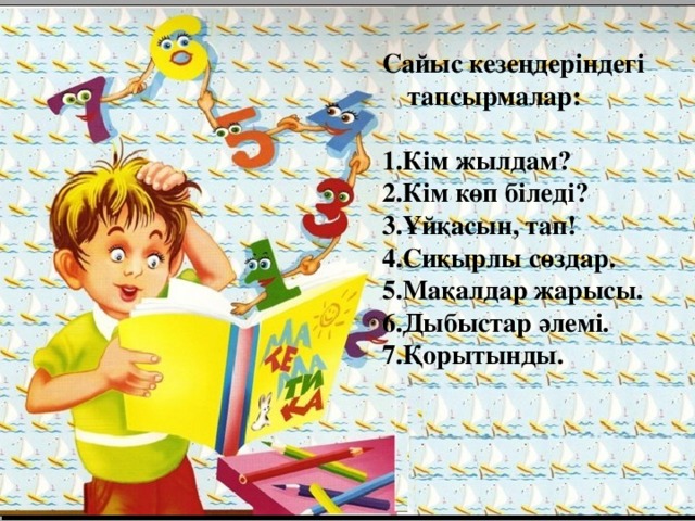 Сайыс кезеңдеріндегі тапсырмалар:  1.Кім жылдам? 2.Кім көп біледі? 3.Ұйқасын, тап! 4.Сиқырлы сөздар. 5.Мақалдар жарысы. 6.Дыбыстар әлемі. 7.Қорытынды. 